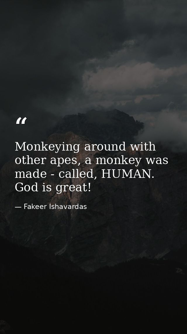 Monkeying around with other apes, a monkey was made - called, HUMAN. God is great! — Fakeer Ishavardas