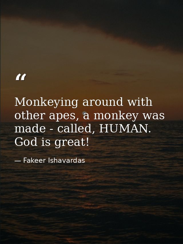 Monkeying around with other apes, a monkey was made - called, HUMAN. God is great! — Fakeer Ishavardas