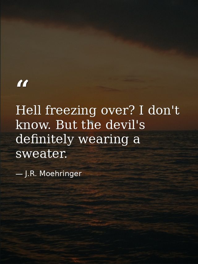 Hell freezing over? I don't know. But the devil's definitely wearing a sweater. — J.R. Moehringer