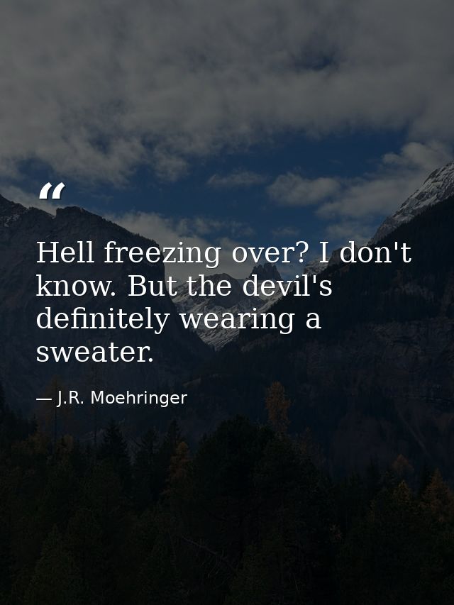 Hell freezing over? I don't know. But the devil's definitely wearing a sweater. — J.R. Moehringer