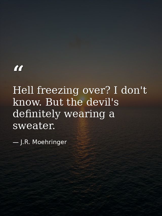 Hell freezing over? I don't know. But the devil's definitely wearing a sweater. — J.R. Moehringer