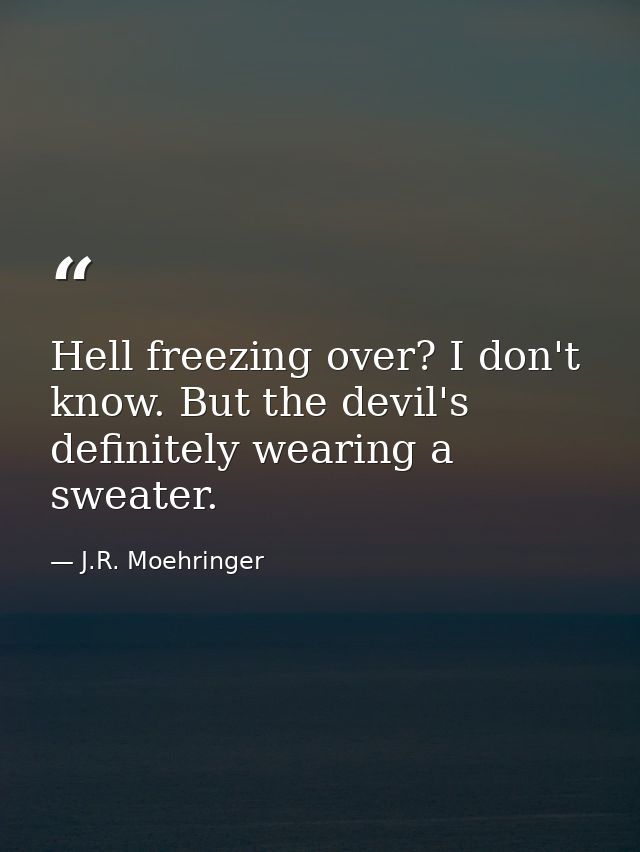 Hell freezing over? I don't know. But the devil's definitely wearing a sweater. — J.R. Moehringer
