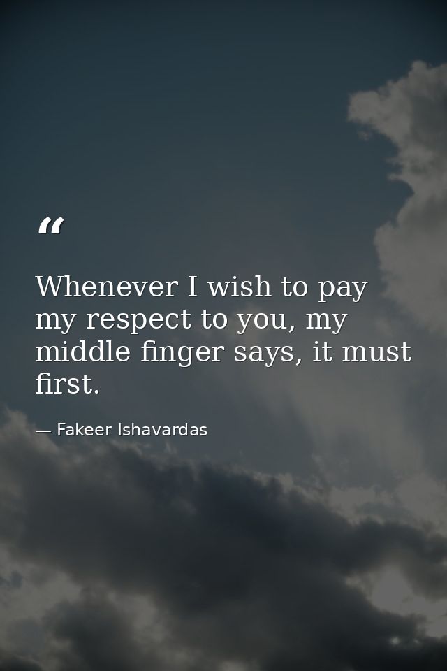 Whenever I wish to pay my respect to you, my middle finger says, it must first. — Fakeer Ishavardas