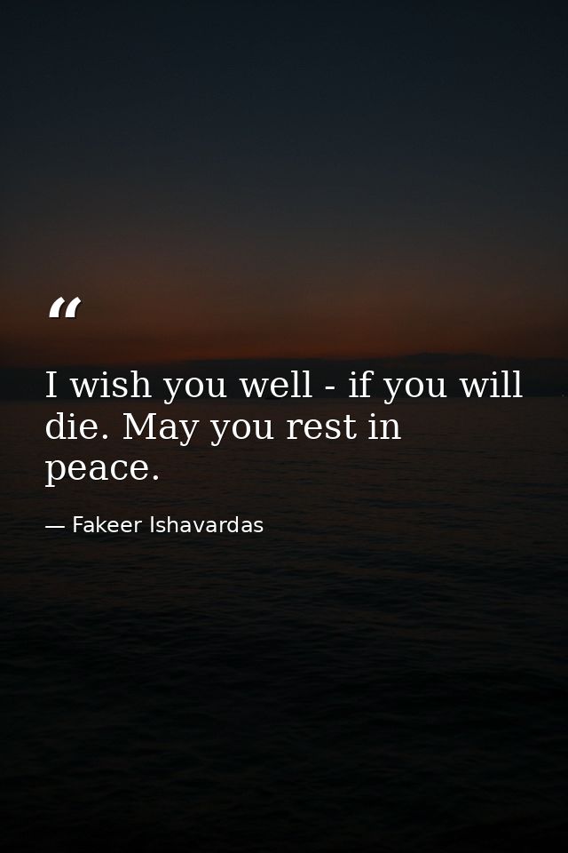 I wish you well - if you will die. May you rest in peace. — Fakeer Ishavardas