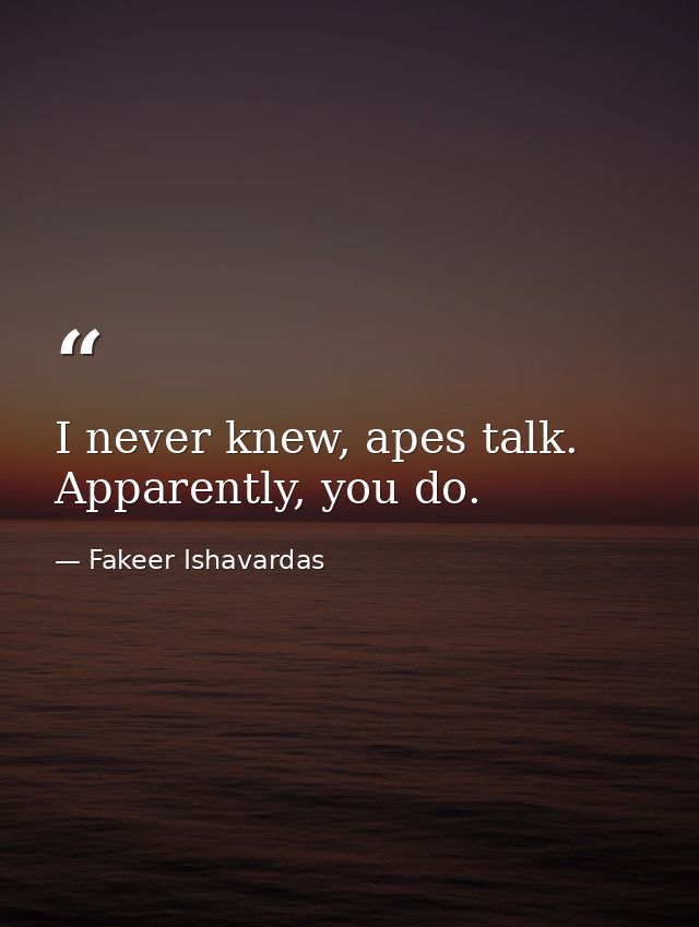 I never knew, apes talk. Apparently, you do. — Fakeer Ishavardas