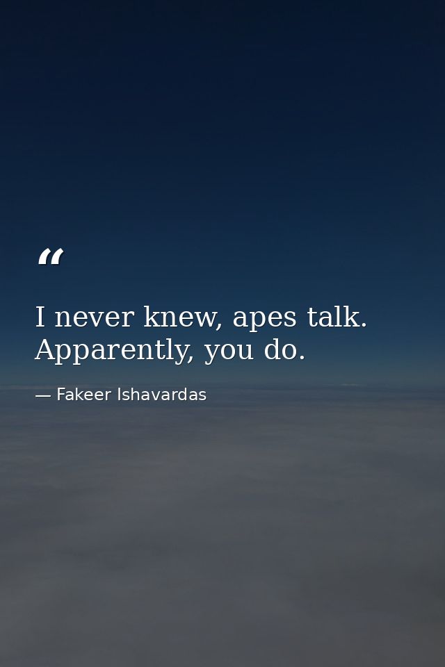 I never knew, apes talk. Apparently, you do. — Fakeer Ishavardas
