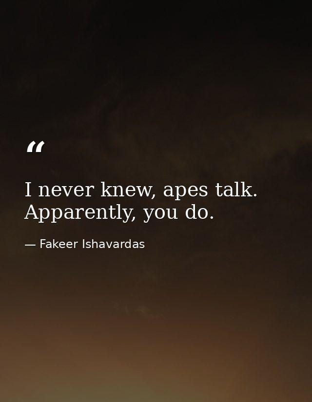I never knew, apes talk. Apparently, you do. — Fakeer Ishavardas