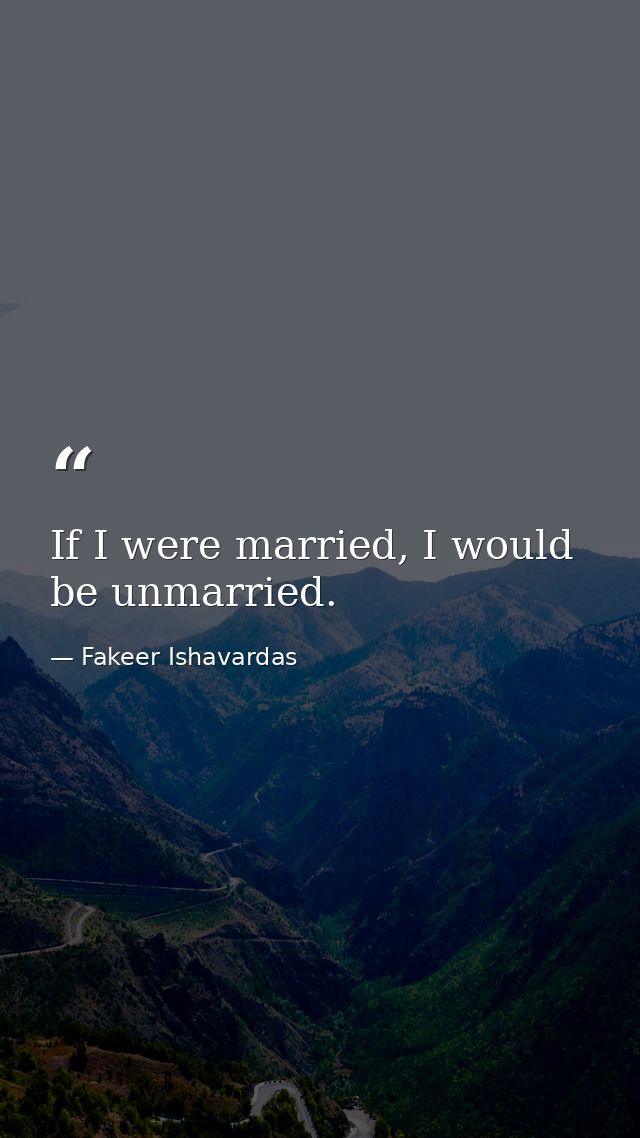 If I were married, I would be unmarried. — Fakeer Ishavardas