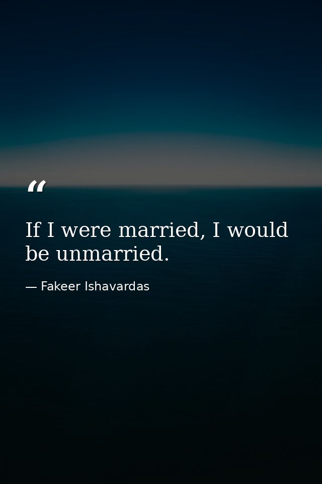 If I were married, I would be unmarried. — Fakeer Ishavardas