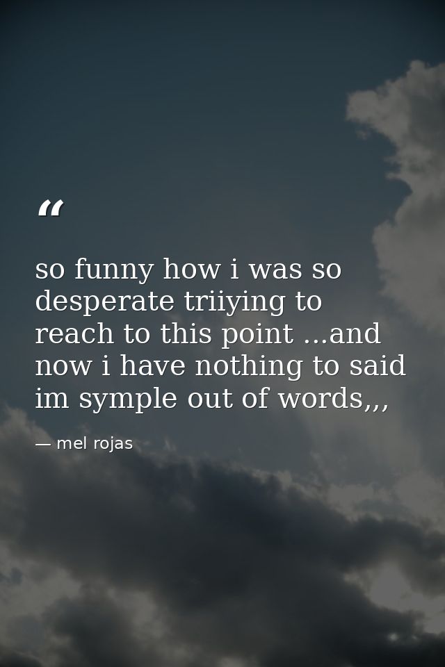 so funny how i was so desperate triiying to reach to this point ...and now i have nothing to said im symple out of words — mel rojas
