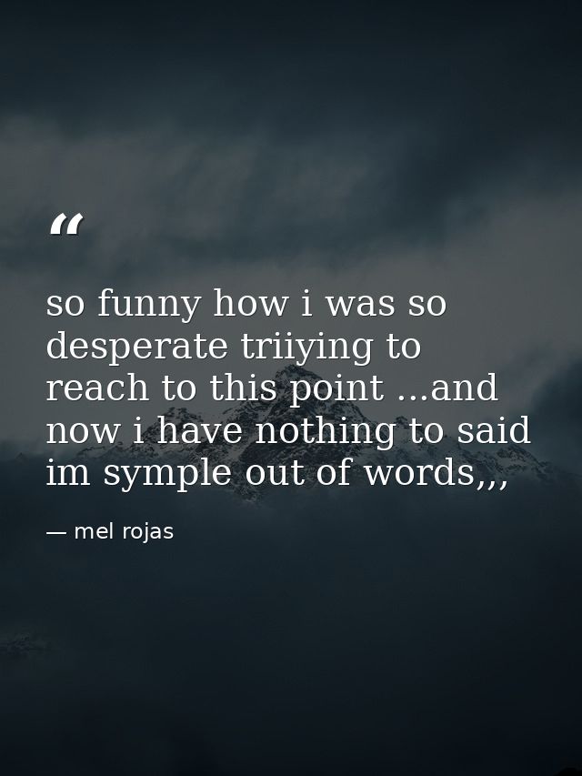 so funny how i was so desperate triiying to reach to this point ...and now i have nothing to said im symple out of words — mel rojas
