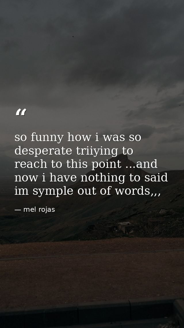 so funny how i was so desperate triiying to reach to this point ...and now i have nothing to said im symple out of words — mel rojas