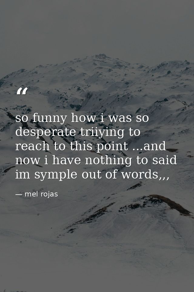 so funny how i was so desperate triiying to reach to this point ...and now i have nothing to said im symple out of words — mel rojas