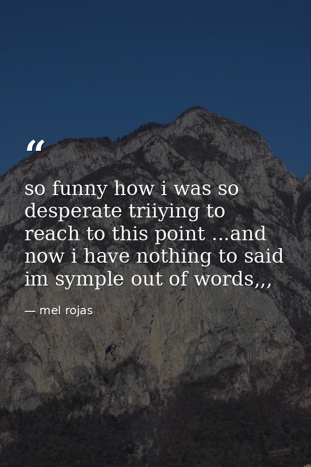 so funny how i was so desperate triiying to reach to this point ...and now i have nothing to said im symple out of words — mel rojas