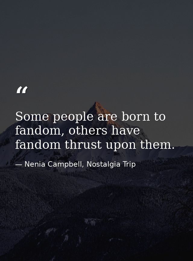 Some people are born to fandom, others have fandom thrust upon them. — Nenia Campbell, Nostalgia Trip