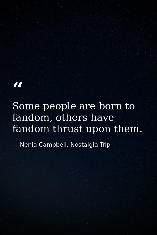 Some people are born to fandom, others have fandom thrust upon them. — Nenia Campbell, Nostalgia Trip