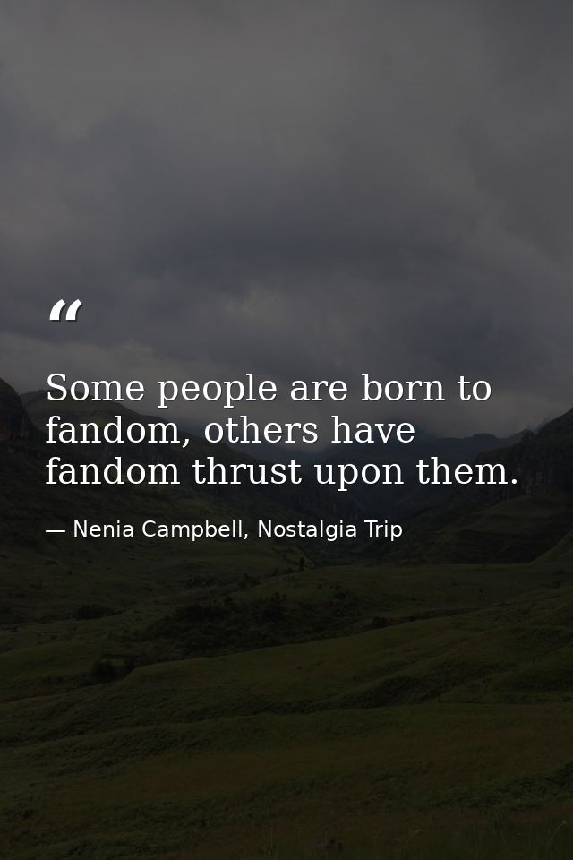 Some people are born to fandom, others have fandom thrust upon them. — Nenia Campbell, Nostalgia Trip