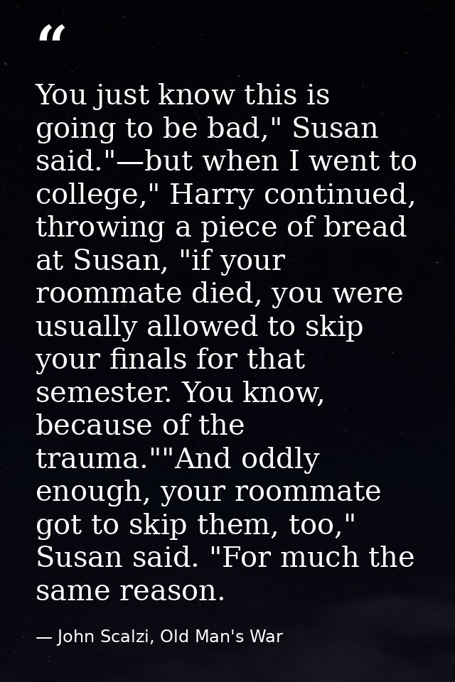 You just know this is going to be bad," Susan said."—but when I went to college," Harry continued, throwing a piece of b — John Scalzi, Old Man's War
