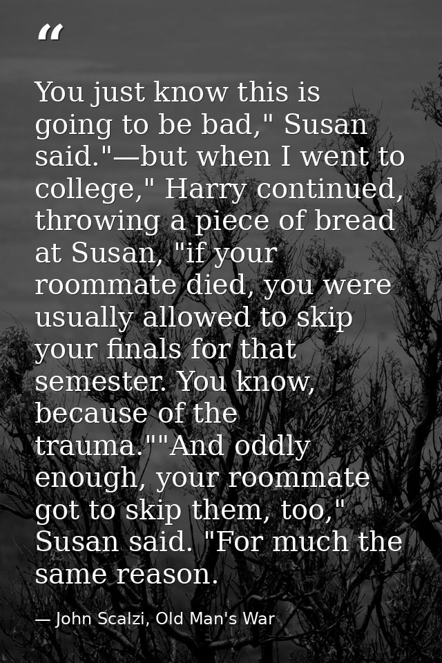 You just know this is going to be bad," Susan said."—but when I went to college," Harry continued, throwing a piece of b — John Scalzi, Old Man's War