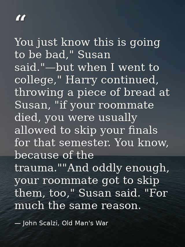 You just know this is going to be bad," Susan said."—but when I went to college," Harry continued, throwing a piece of b — John Scalzi, Old Man's War
