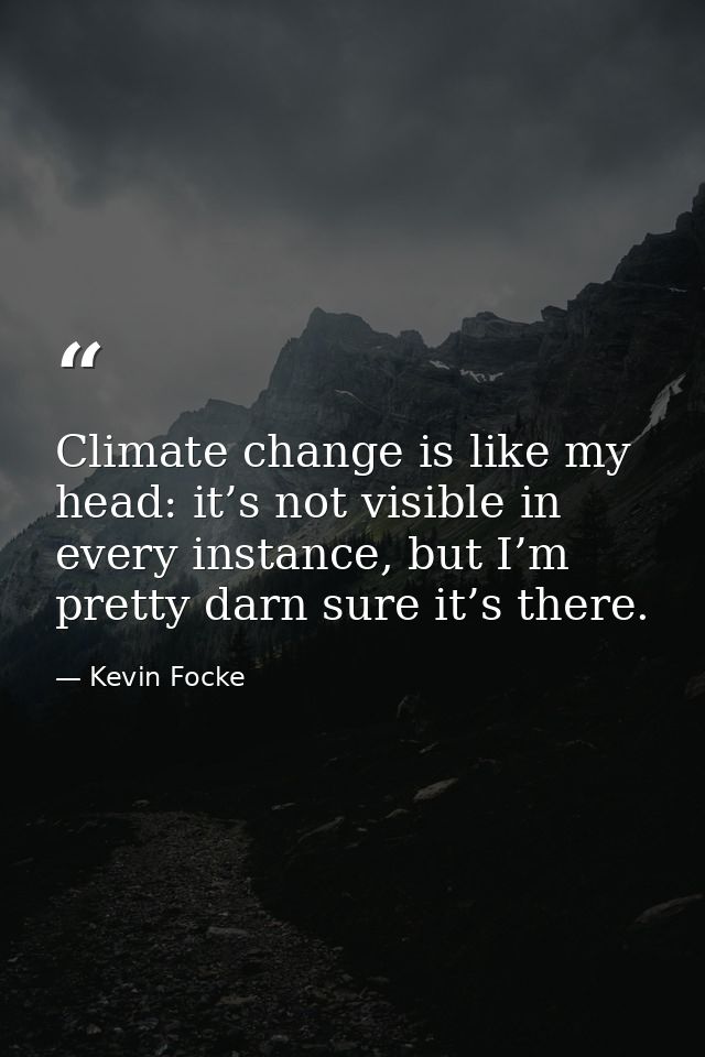 Climate change is like my head: it’s not visible in every instance, but I’m pretty darn sure it’s there. — Kevin Focke