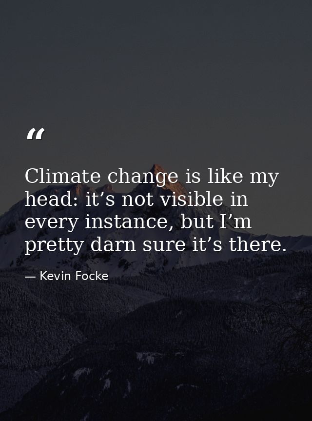 Climate change is like my head: it’s not visible in every instance, but I’m pretty darn sure it’s there. — Kevin Focke