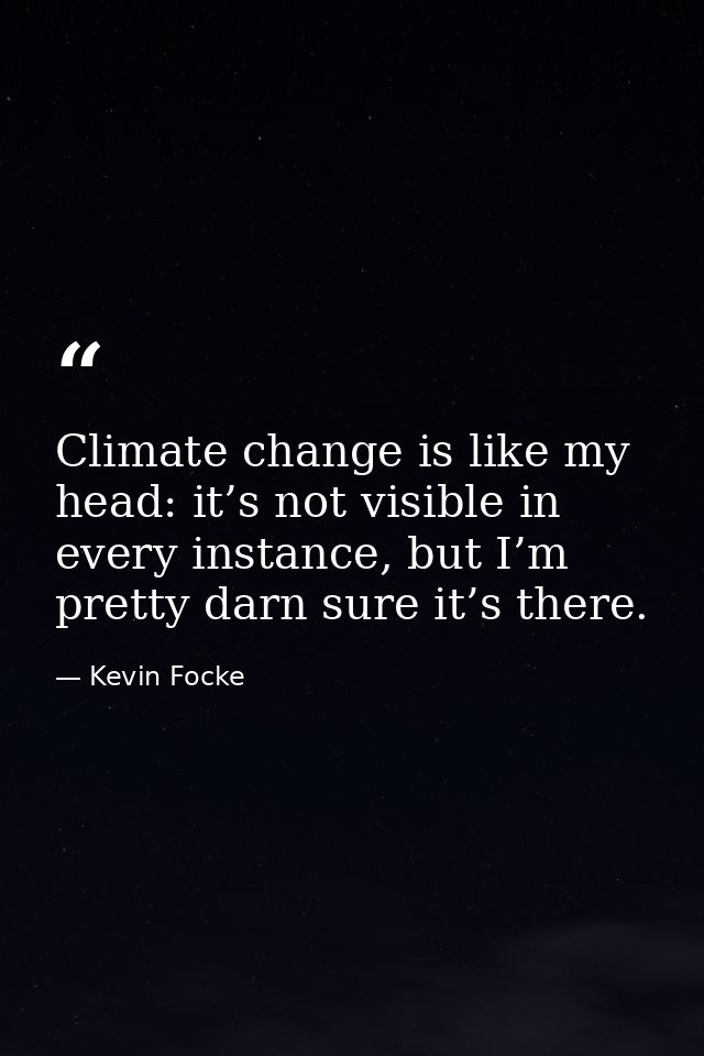 Climate change is like my head: it’s not visible in every instance, but I’m pretty darn sure it’s there. — Kevin Focke