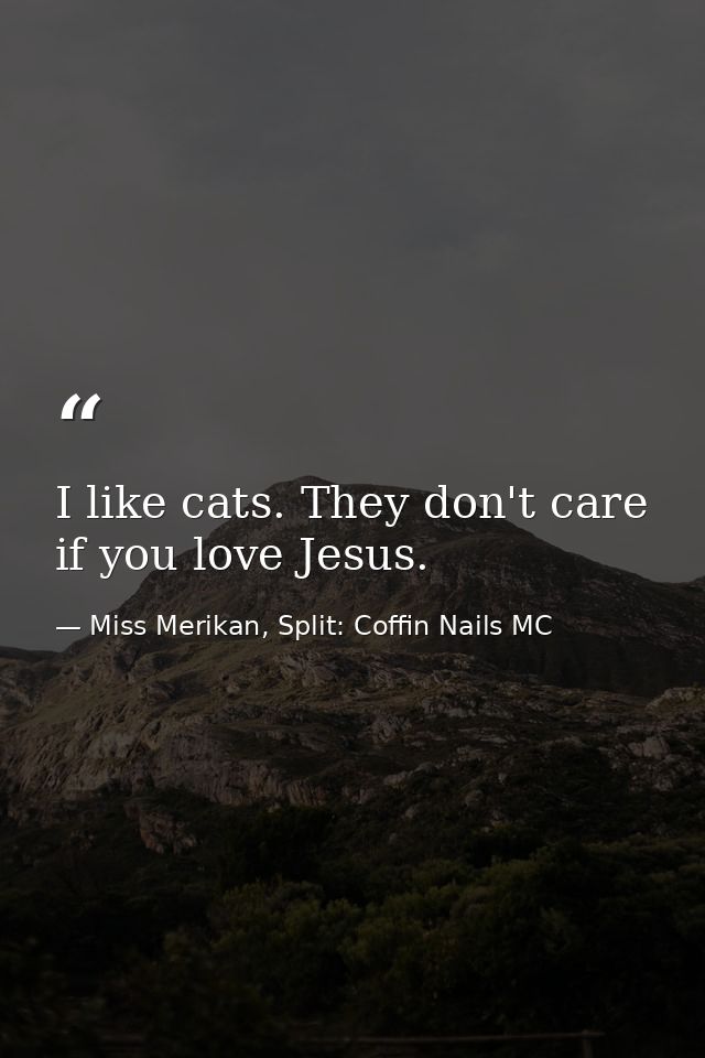 I like cats. They don't care if you love Jesus. — Miss Merikan, Split: Coffin Nails MC