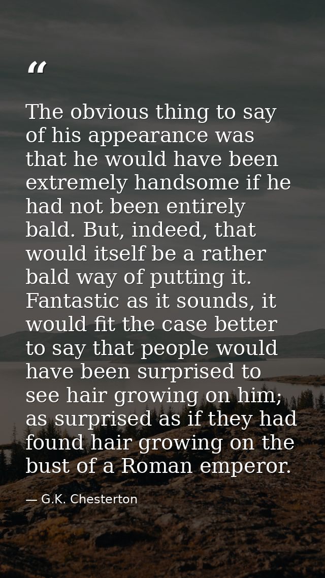 The obvious thing to say of his appearance was that he would have been extremely handsome if he had not been entirely ba — G.K. Chesterton