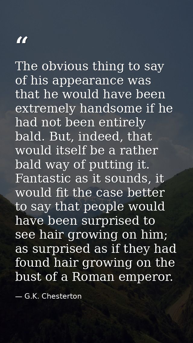 The obvious thing to say of his appearance was that he would have been extremely handsome if he had not been entirely ba — G.K. Chesterton