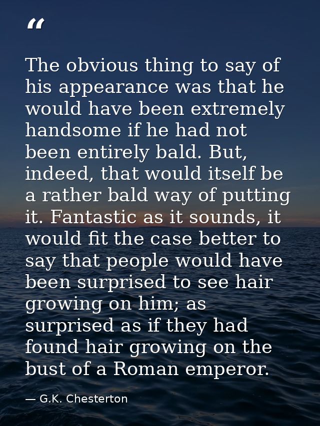 The obvious thing to say of his appearance was that he would have been extremely handsome if he had not been entirely ba — G.K. Chesterton