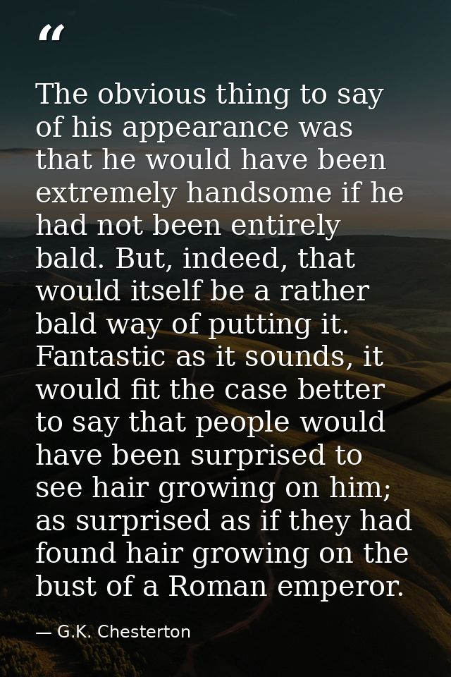 The obvious thing to say of his appearance was that he would have been extremely handsome if he had not been entirely ba — G.K. Chesterton
