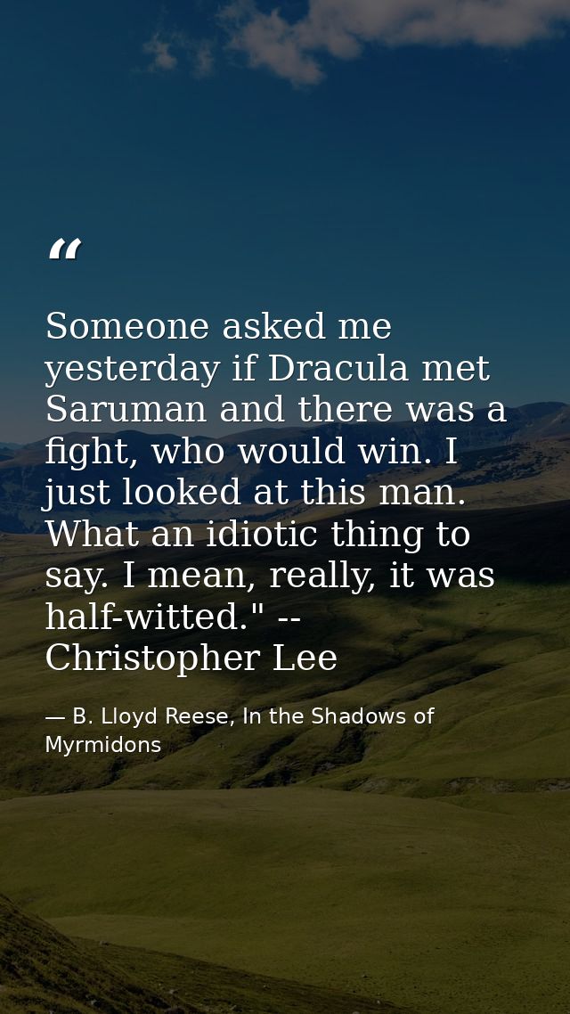 Someone asked me yesterday if Dracula met Saruman and there was a fight, who would win. I just looked at this man. What  — B. Lloyd Reese, In the Shadows of Myrmidons