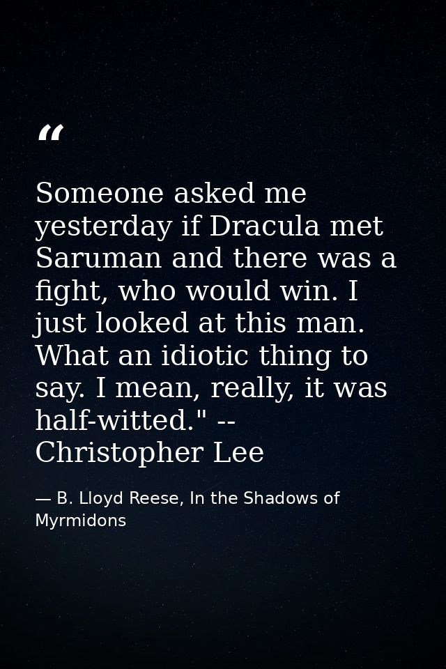 Someone asked me yesterday if Dracula met Saruman and there was a fight, who would win. I just looked at this man. What  — B. Lloyd Reese, In the Shadows of Myrmidons