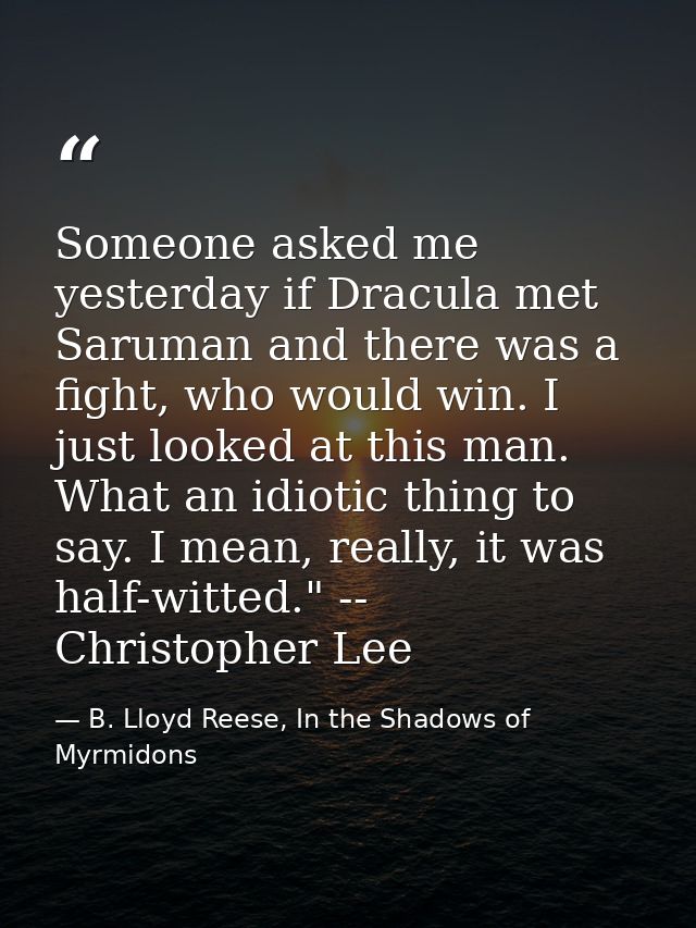 Someone asked me yesterday if Dracula met Saruman and there was a fight, who would win. I just looked at this man. What  — B. Lloyd Reese, In the Shadows of Myrmidons