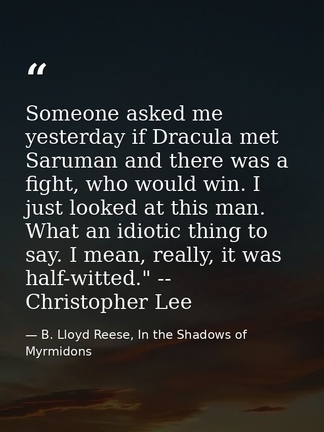 Someone asked me yesterday if Dracula met Saruman and there was a fight, who would win. I just looked at this man. What  — B. Lloyd Reese, In the Shadows of Myrmidons