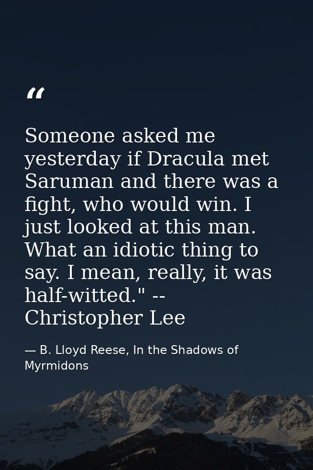 Someone asked me yesterday if Dracula met Saruman and there was a fight, who would win. I just looked at this man. What  — B. Lloyd Reese, In the Shadows of Myrmidons