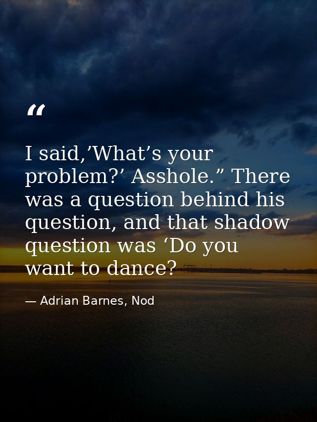 I said,’What’s your problem?’ Asshole.” There was a question behind his question, and that shadow question was ‘Do you w — Adrian Barnes, Nod