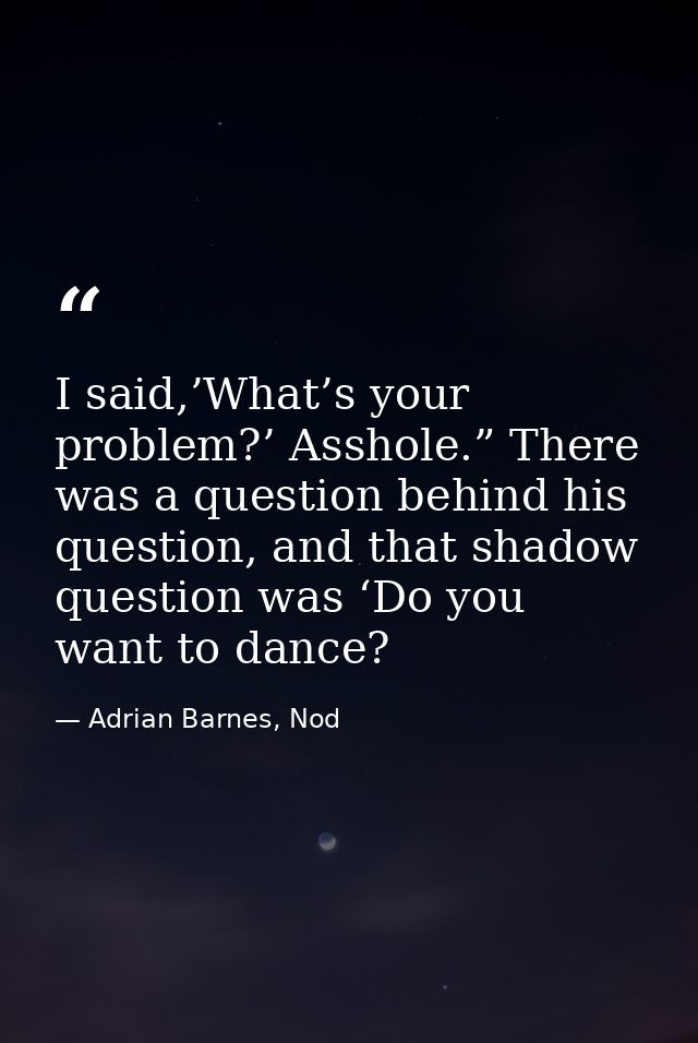 I said,’What’s your problem?’ Asshole.” There was a question behind his question, and that shadow question was ‘Do you w — Adrian Barnes, Nod