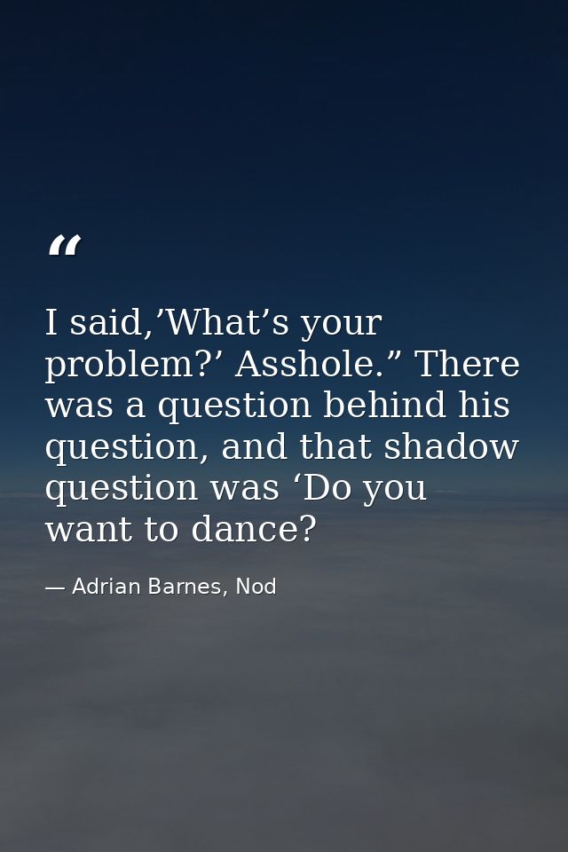 I said,’What’s your problem?’ Asshole.” There was a question behind his question, and that shadow question was ‘Do you w — Adrian Barnes, Nod