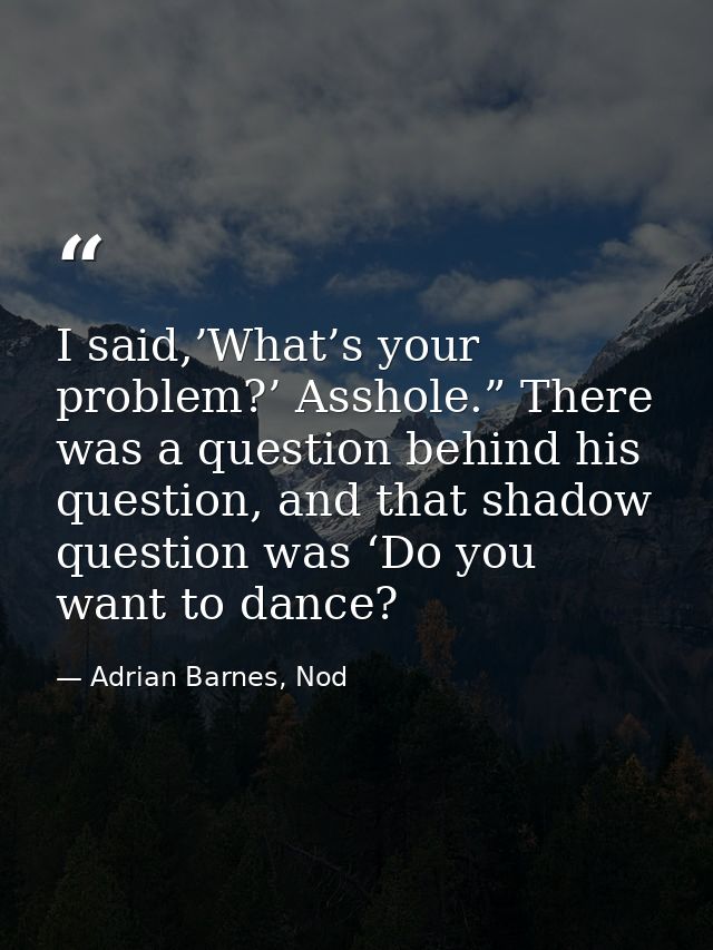 I said,’What’s your problem?’ Asshole.” There was a question behind his question, and that shadow question was ‘Do you w — Adrian Barnes, Nod