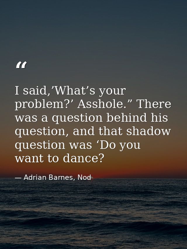 I said,’What’s your problem?’ Asshole.” There was a question behind his question, and that shadow question was ‘Do you w — Adrian Barnes, Nod