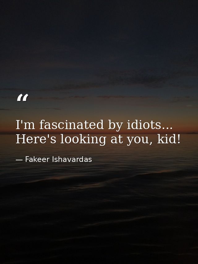 I'm fascinated by idiots... Here's looking at you, kid! — Fakeer Ishavardas