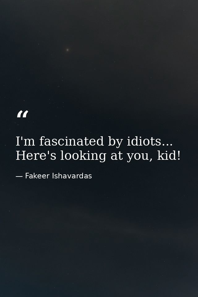 I'm fascinated by idiots... Here's looking at you, kid! — Fakeer Ishavardas