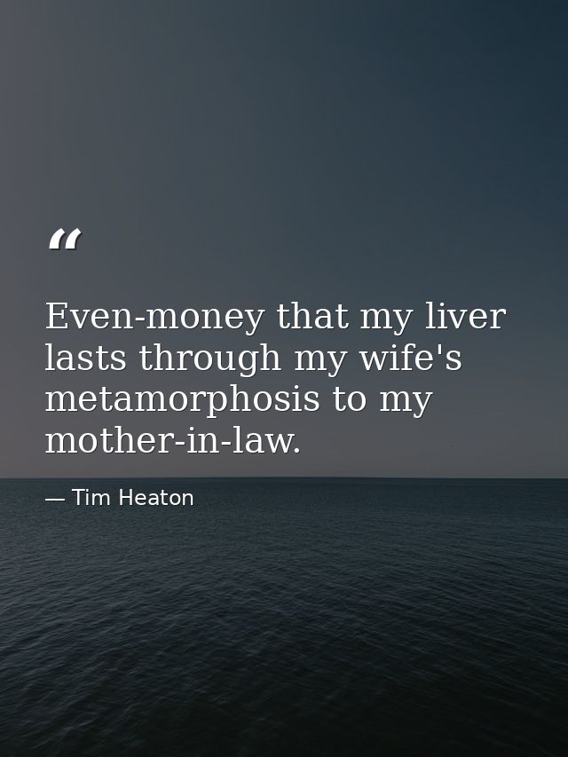 Even-money that my liver lasts through my wife's metamorphosis to my mother-in-law. — Tim Heaton