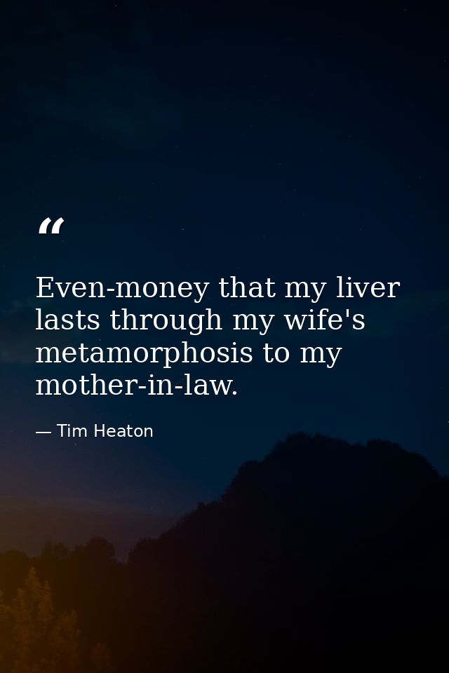 Even-money that my liver lasts through my wife's metamorphosis to my mother-in-law. — Tim Heaton