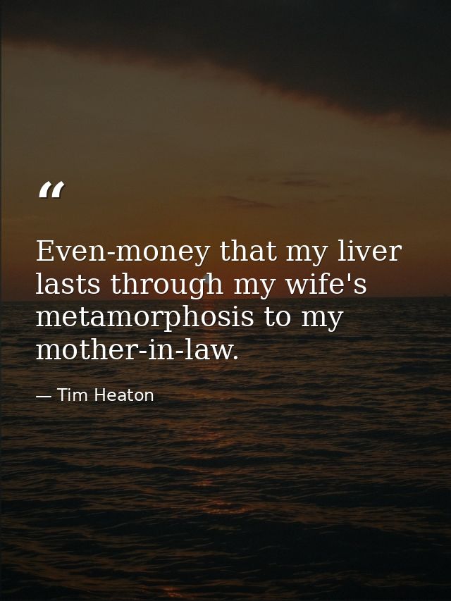Even-money that my liver lasts through my wife's metamorphosis to my mother-in-law. — Tim Heaton