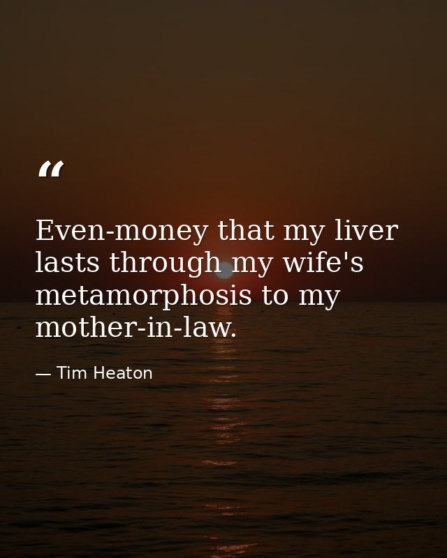 Even-money that my liver lasts through my wife's metamorphosis to my mother-in-law. — Tim Heaton