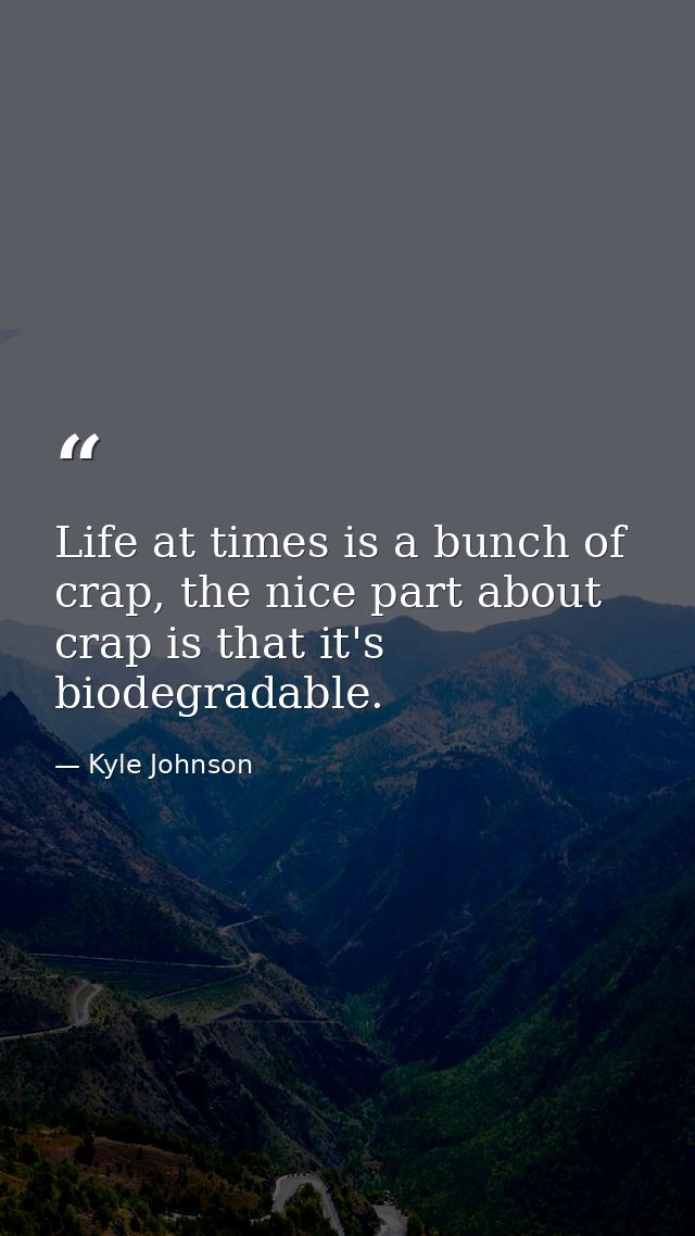 Life at times is a bunch of crap, the nice part about crap is that it's biodegradable. — Kyle Johnson