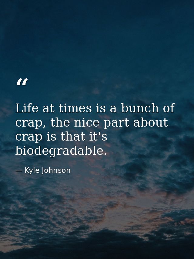 Life at times is a bunch of crap, the nice part about crap is that it's biodegradable. — Kyle Johnson